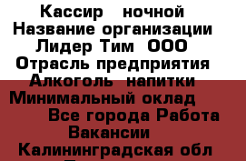 Кассир   ночной › Название организации ­ Лидер Тим, ООО › Отрасль предприятия ­ Алкоголь, напитки › Минимальный оклад ­ 36 000 - Все города Работа » Вакансии   . Калининградская обл.,Приморск г.